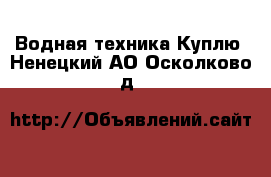 Водная техника Куплю. Ненецкий АО,Осколково д.